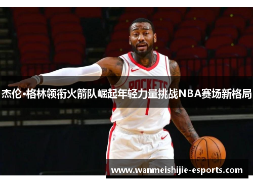 杰伦·格林领衔火箭队崛起年轻力量挑战NBA赛场新格局