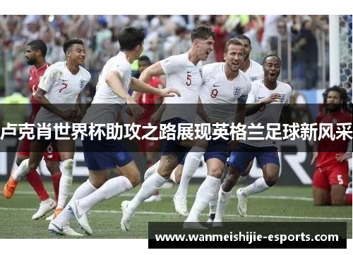 卢克肖世界杯助攻之路展现英格兰足球新风采
