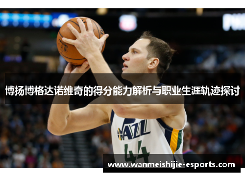 博扬博格达诺维奇的得分能力解析与职业生涯轨迹探讨
