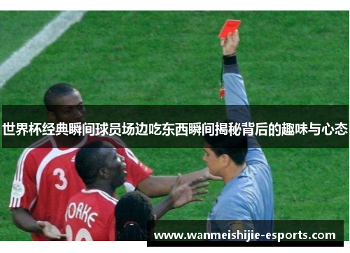 世界杯经典瞬间球员场边吃东西瞬间揭秘背后的趣味与心态
