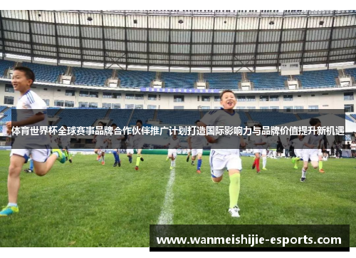 体育世界杯全球赛事品牌合作伙伴推广计划打造国际影响力与品牌价值提升新机遇