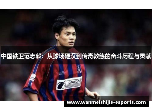 中国铁卫范志毅：从球场硬汉到传奇教练的奋斗历程与贡献