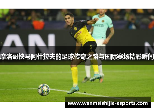 摩洛哥快马阿什拉夫的足球传奇之路与国际赛场精彩瞬间