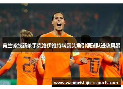 荷兰锋线新杀手克洛伊维特崭露头角引领球队进攻风暴