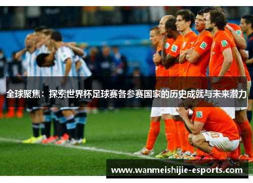 全球聚焦：探索世界杯足球赛各参赛国家的历史成就与未来潜力