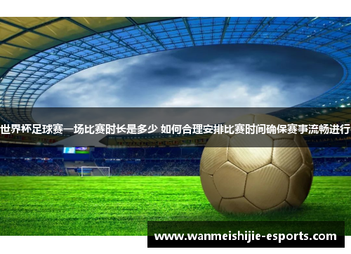 世界杯足球赛一场比赛时长是多少 如何合理安排比赛时间确保赛事流畅进行