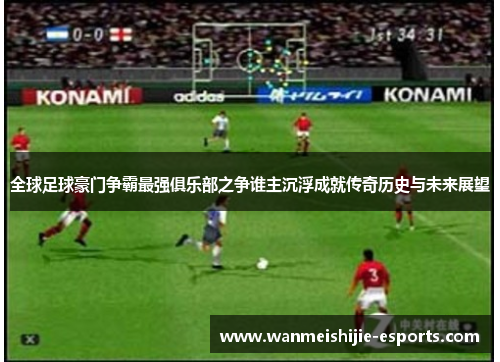 全球足球豪门争霸最强俱乐部之争谁主沉浮成就传奇历史与未来展望
