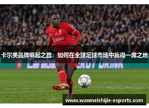 卡尔美品牌崛起之路：如何在全球足球市场中赢得一席之地