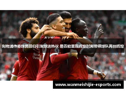 利物浦传奇球员回归引发球迷热议 是否能重现辉煌时刻带领球队再创辉煌