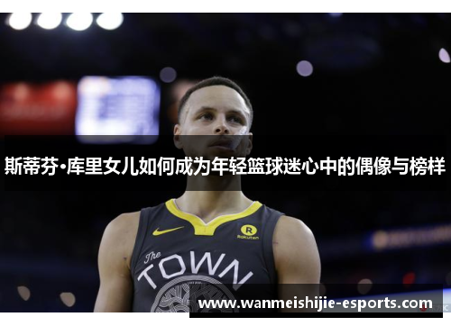斯蒂芬·库里女儿如何成为年轻篮球迷心中的偶像与榜样