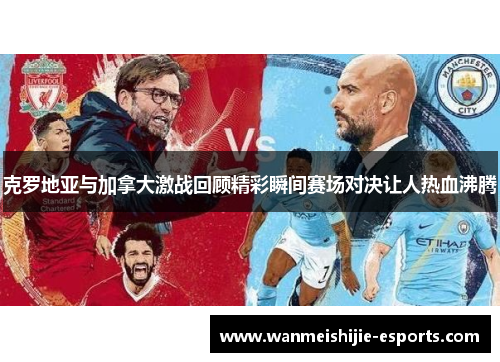 克罗地亚与加拿大激战回顾精彩瞬间赛场对决让人热血沸腾