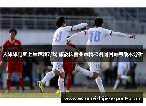 天津津门虎上演逆转好戏 激战长春亚泰精彩瞬间回顾与战术分析