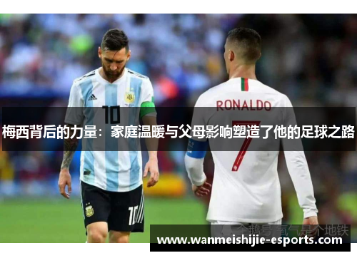 梅西背后的力量：家庭温暖与父母影响塑造了他的足球之路