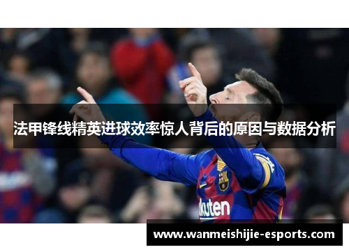 法甲锋线精英进球效率惊人背后的原因与数据分析