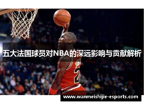 五大法国球员对NBA的深远影响与贡献解析