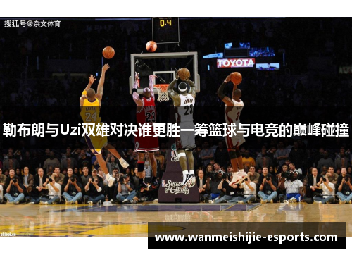 勒布朗与Uzi双雄对决谁更胜一筹篮球与电竞的巅峰碰撞