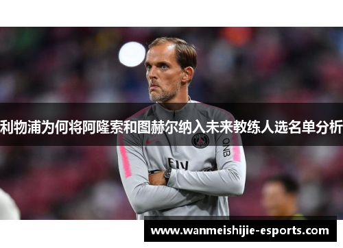 利物浦为何将阿隆索和图赫尔纳入未来教练人选名单分析