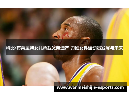 科比·布莱恩特女儿承载父亲遗产 力推女性运动员发展与未来